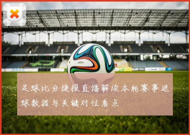 足球比分捷报直播解读本轮赛事进球数据与关键对位看点