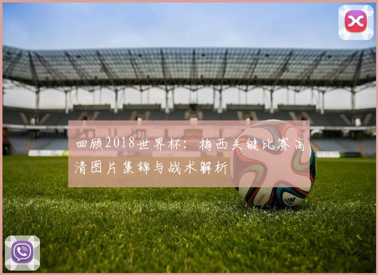 回顾2018世界杯：梅西关键比赛高清图片集锦与战术解析