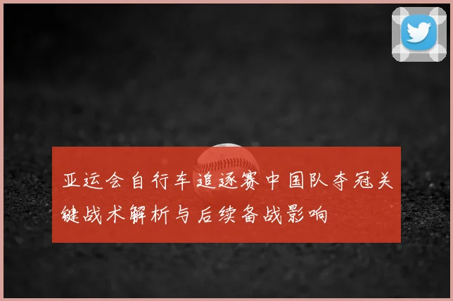 亚运会自行车追逐赛中国队夺冠关键战术解析与后续备战影响