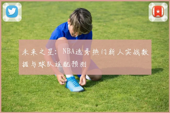 未来之星：NBA选秀热门新人实战数据与球队适配预测