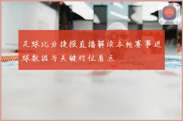 足球比分捷报直播解读本轮赛事进球数据与关键对位看点