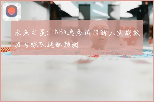 未来之星：NBA选秀热门新人实战数据与球队适配预测