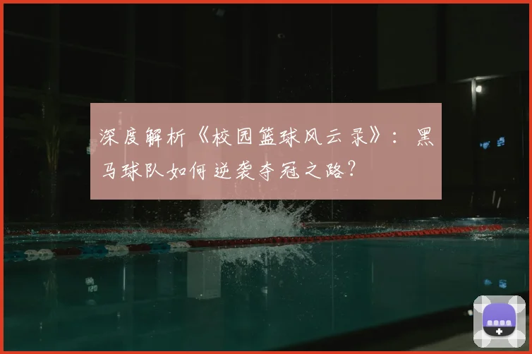 深度解析《校园篮球风云录》：黑马球队如何逆袭夺冠之路？