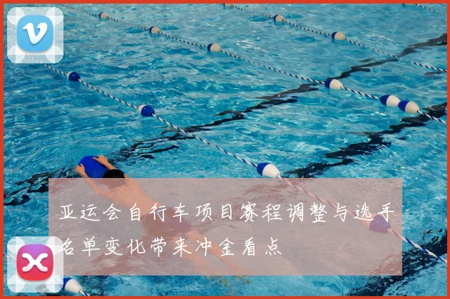 亚运会自行车项目赛程调整与选手名单变化带来冲金看点