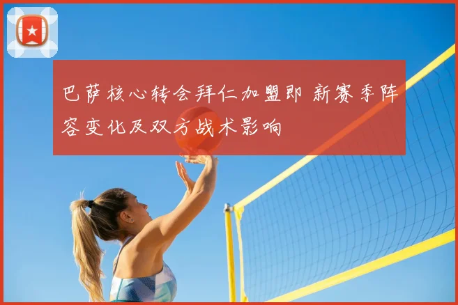 巴萨核心转会拜仁加盟即 新赛季阵容变化及双方战术影响