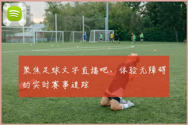 聚焦足球文字直播吧，体验无障碍的实时赛事追踪