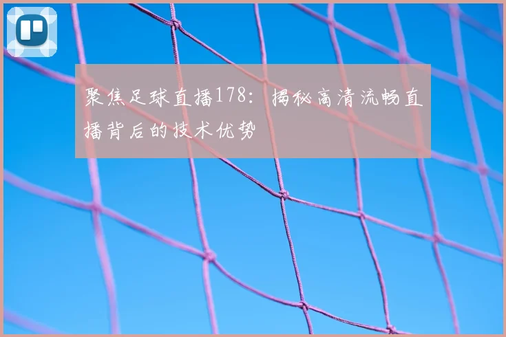 聚焦足球直播178:揭秘高清流畅直播背后的技术优势