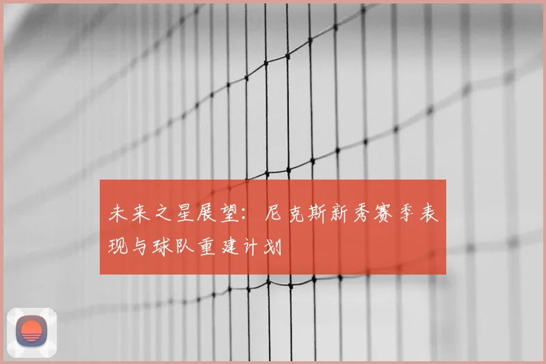 未来之星展望：尼克斯新秀赛季表现与球队重建计划