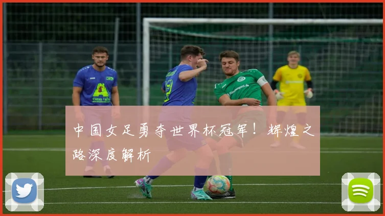 中国女足勇夺世界杯冠军！辉煌之路深度解析