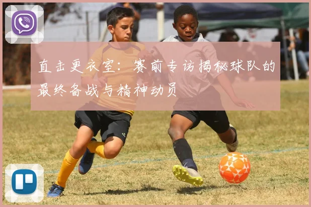 直击更衣室：赛前专访揭秘球队的最终备战与精神动员