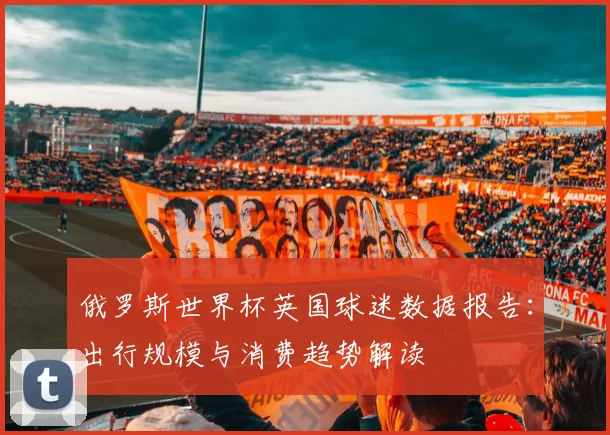 俄罗斯世界杯英国球迷数据报告：出行规模与消费趋势解读