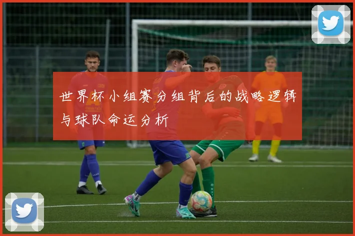 世界杯小组赛分组背后的战略逻辑与球队命运分析