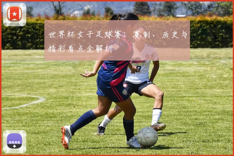 世界杯女子足球赛：赛制、历史与精彩看点全解析