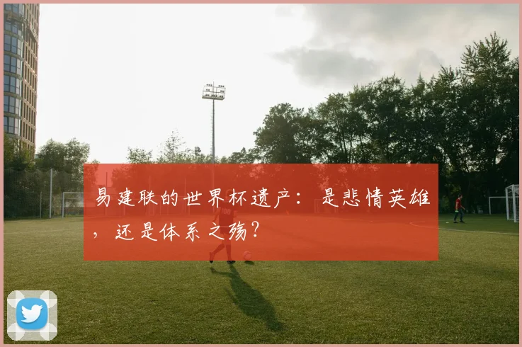 易建联的世界杯遗产：是悲情英雄，还是体系之殇？