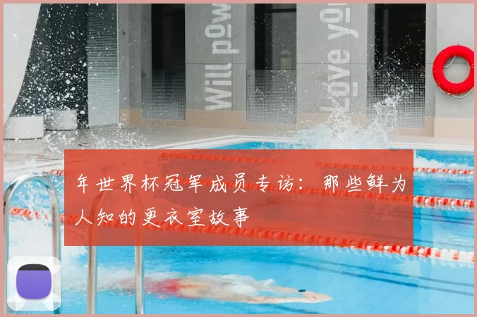 年世界杯冠军成员专访：那些鲜为人知的更衣室故事