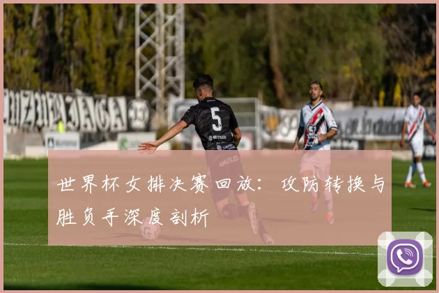 世界杯女排决赛回放：攻防转换与胜负手深度剖析