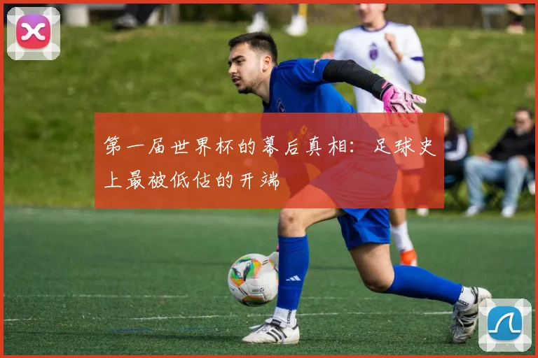 第一届世界杯的幕后真相：足球史上最被低估的开端