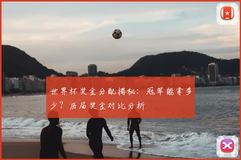 世界杯奖金分配揭秘：冠军能拿多少？历届奖金对比分析
