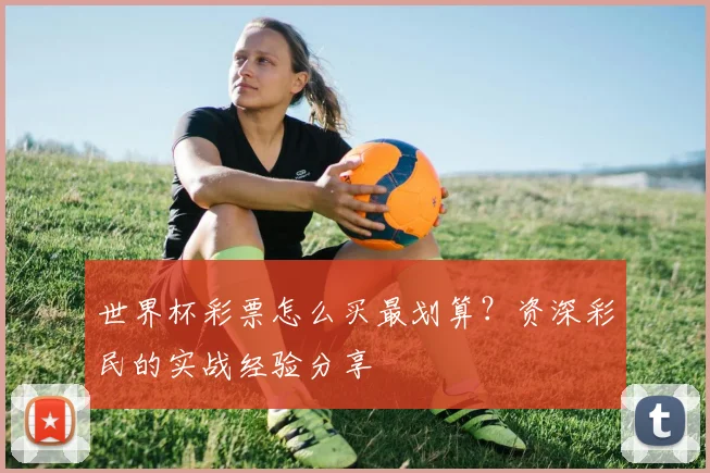 世界杯彩票怎么买最划算?资深彩民的实战经验分享