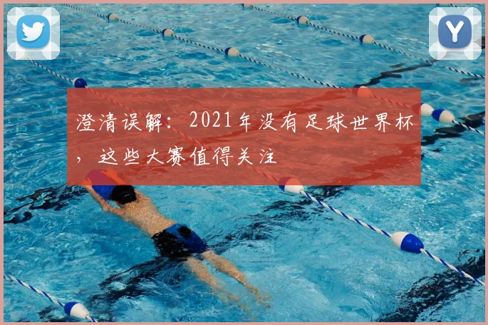 澄清误解：2021年没有足球世界杯，这些大赛值得关注