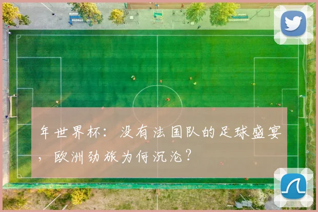 年世界杯：没有法国队的足球盛宴，欧洲劲旅为何沉沦？
