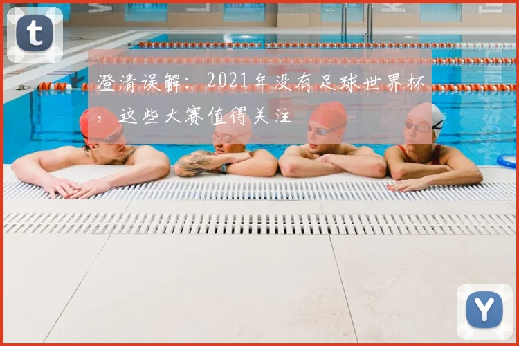 澄清误解：2021年没有足球世界杯，这些大赛值得关注