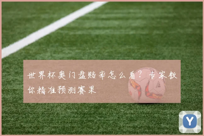 世界杯奥门盘赔率怎么看？专家教你精准预测赛果
