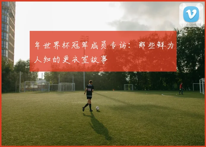 年世界杯冠军成员专访：那些鲜为人知的更衣室故事
