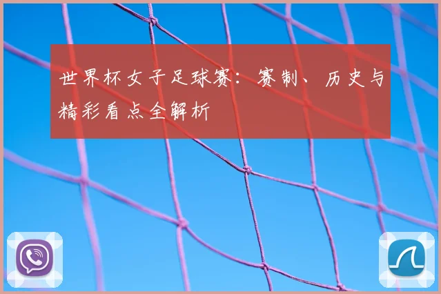 世界杯女子足球赛：赛制、历史与精彩看点全解析