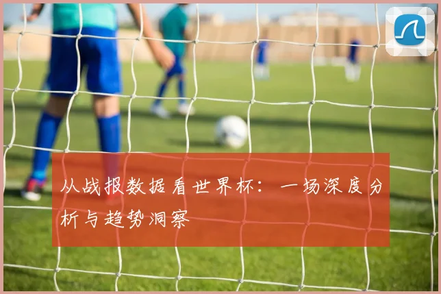 从战报数据看世界杯：一场深度分析与趋势洞察