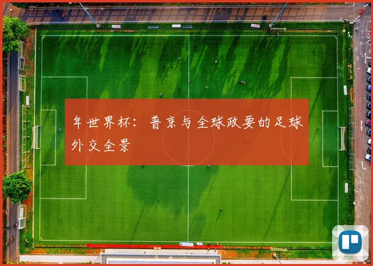 年世界杯:普京与全球政要的足球外交全景