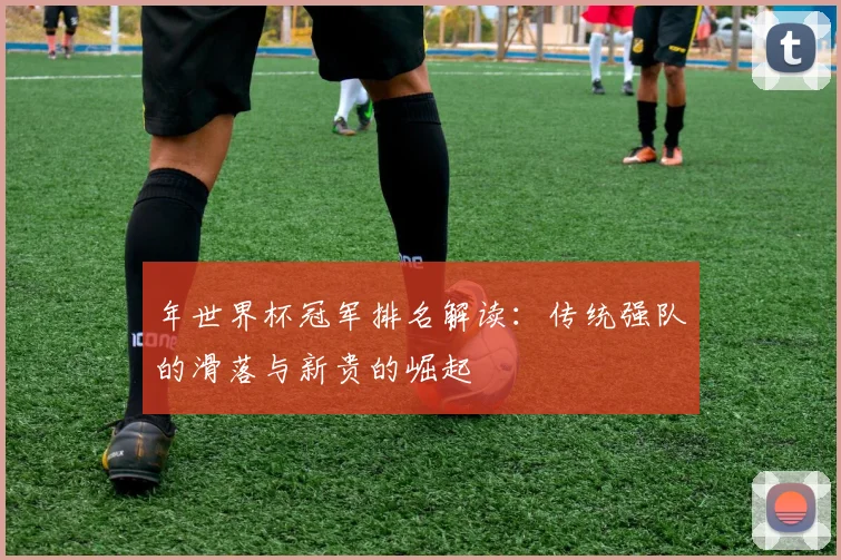 年世界杯冠军排名解读：传统强队的滑落与新贵的崛起