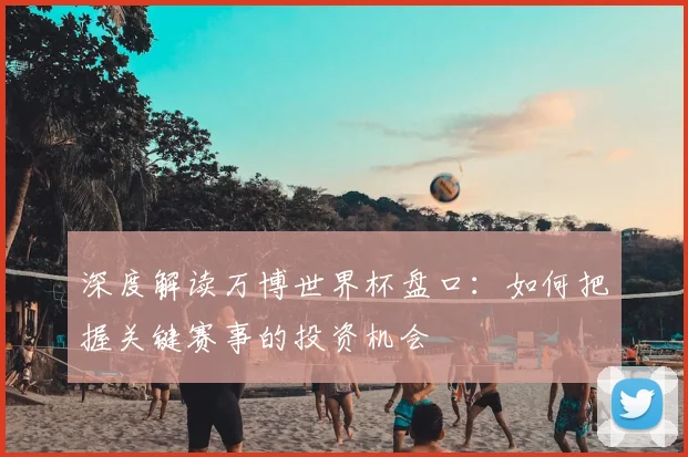 深度解读万博世界杯盘口：如何把握关键赛事的投资机会