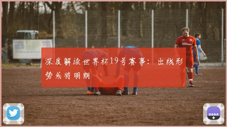深度解读世界杯19号赛事：出线形势或将明朗