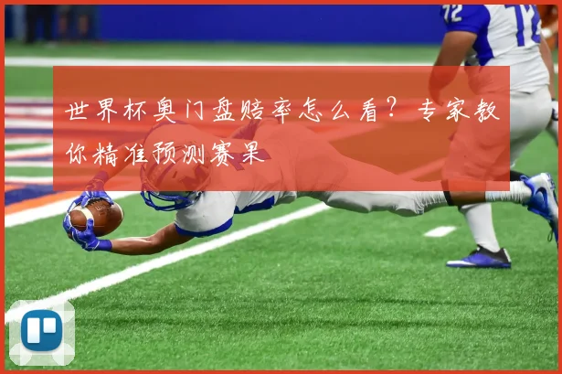 世界杯奥门盘赔率怎么看？专家教你精准预测赛果