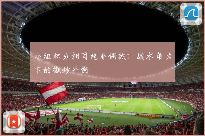 小组积分相同绝非偶然:战术角力下的微妙平衡