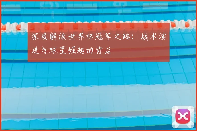 深度解读世界杯冠军之路：战术演进与球星崛起的背后